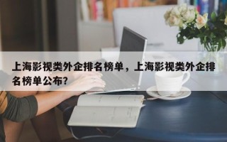 上海影视类外企排名榜单，上海影视类外企排名榜单公布？