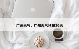 广州天气，广州天气预报30天
