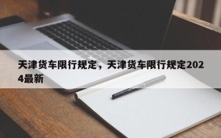 天津货车限行规定，天津货车限行规定2024最新