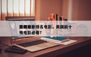 美国前十
恐怖电影排名电影，美国前十
恐怖电影必看？