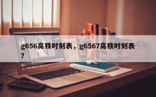 g656高铁时刻表，g6567高铁时刻表？
