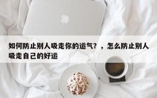如何防止别人吸走你的运气？，怎么防止别人吸走自己的好运