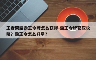 王者荣耀霸王令牌怎么获得-霸王令牌获取攻略？霸王令怎么升星？