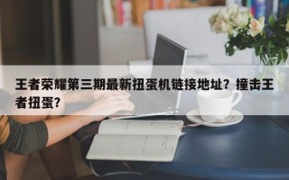 王者荣耀第三期最新扭蛋机链接地址？撞击王者扭蛋？