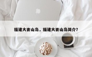 福建大嵛山岛，福建大嵛山岛简介？