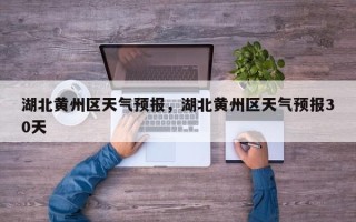 湖北黄州区天气预报，湖北黄州区天气预报30天