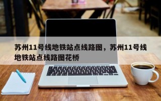 苏州11号线地铁站点线路图，苏州11号线地铁站点线路图花桥