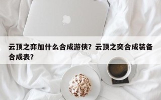 云顶之弈加什么合成游侠？云顶之奕合成装备合成表？
