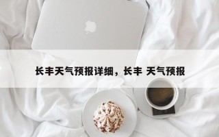 长丰天气预报详细，长丰 天气预报