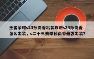 王者荣耀s23孙尚香出装攻略s23孙尚香怎么出装，s二十三赛季孙尚香最强出装？