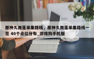 原神久雨莲采集路线，原神久雨莲采集路线一览 40个点位分布_游戏狗手机版