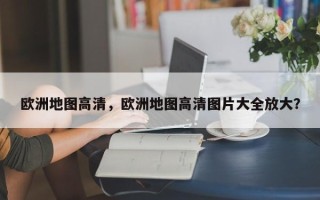 欧洲地图高清，欧洲地图高清图片大全放大？