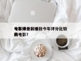 今年评分前十
电影排名？播放今年评分比较高
的电影？