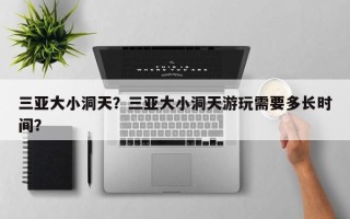 三亚大小洞天？三亚大小洞天游玩需要多长时间？