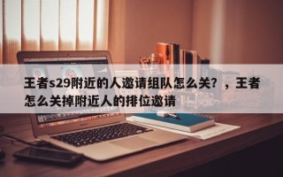 王者s29附近的人邀请组队怎么关？，王者怎么关掉附近人的排位邀请
