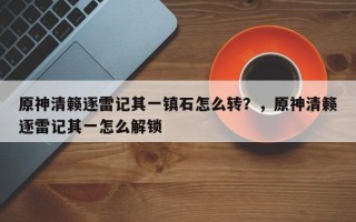 原神清籁逐雷记其一镇石怎么转？，原神清籁逐雷记其一怎么解锁
