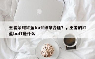 王者荣耀红蓝buff谁拿合适？，王者的红蓝buff是什么
