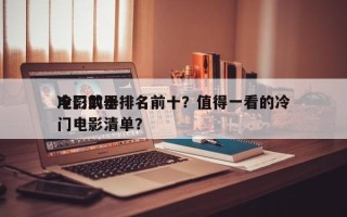 电影前十
冷门武器排名前十？值得一看的冷门电影清单？