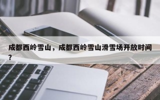 成都西岭雪山，成都西岭雪山滑雪场开放时间？