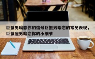 巨蟹男暗恋你的信号巨蟹男暗恋的常见表现，巨蟹座男暗恋你的小细节