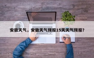 安徽天气，安徽天气预报15天天气预报？