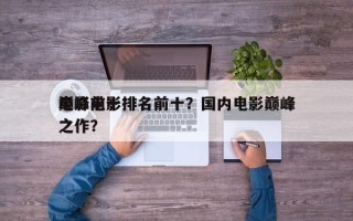 电影前十
巅峰电影排名前十？国内电影巅峰之作？