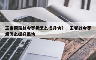 王者荣耀战令等级怎么提升快？，王者战令等级怎么提升最快