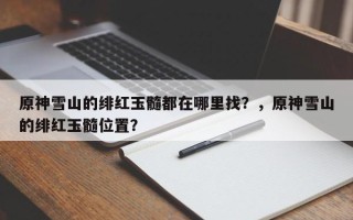 原神雪山的绯红玉髓都在哪里找？，原神雪山的绯红玉髓位置？