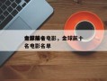 金球前十
电影排名电影，金球前十
电影排名电影名单