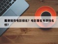 前十
导演推荐电影排名？电影著名导演排名
榜？