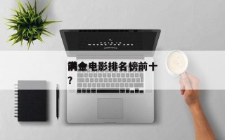 前十
满金电影排名，前十
满金电影排名榜？