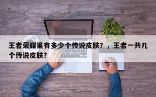 王者荣耀里有多少个传说皮肤？，王者一共几个传说皮肤？