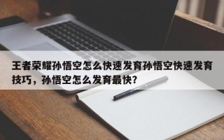 王者荣耀孙悟空怎么快速发育孙悟空快速发育技巧，孙悟空怎么发育最快？