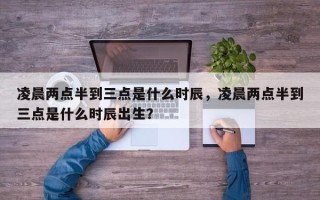 凌晨两点半到三点是什么时辰，凌晨两点半到三点是什么时辰出生？