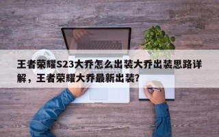 王者荣耀S23大乔怎么出装大乔出装思路详解，王者荣耀大乔最新出装？