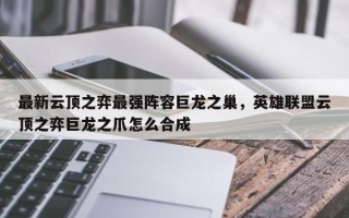 最新云顶之弈最强阵容巨龙之巢，英雄联盟云顶之弈巨龙之爪怎么合成