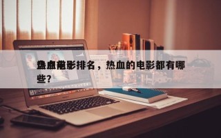 盘点前十
热血电影排名，热血的电影都有哪些？