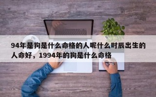 94年是狗是什么命格的人呢什么时辰出生的人命好，1994年的狗是什么命格