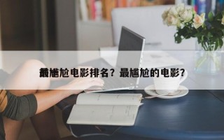 前十
最尴尬电影排名？最尴尬的电影？