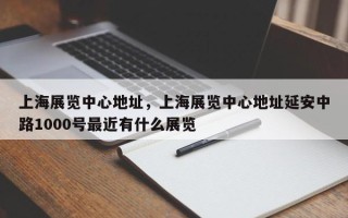 上海展览中心地址，上海展览中心地址延安中路1000号最近有什么展览