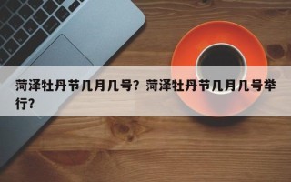 菏泽牡丹节几月几号？菏泽牡丹节几月几号举行？