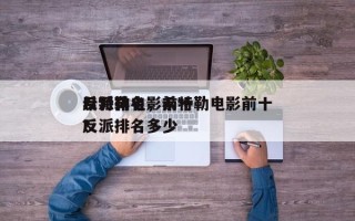 希特勒电影前十
反派排名，希特勒电影前十
反派排名多少
？