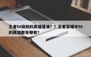 王者t0级别的英雄是谁？？王者荣耀中t0的英雄都有哪些？