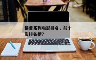 前十
科普系列电影排名，前十
科普系列电影排名榜？