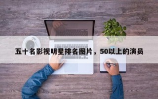 五十名影视明星排名图片，50以上的演员