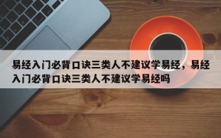 易经入门必背口诀三类人不建议学易经，易经入门必背口诀三类人不建议学易经吗