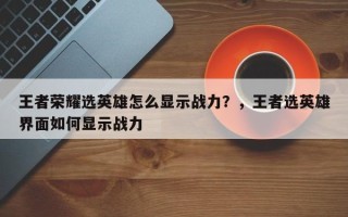王者荣耀选英雄怎么显示战力？，王者选英雄界面如何显示战力