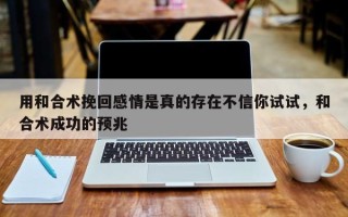 用和合术挽回感情是真的存在不信你试试，和合术成功的预兆