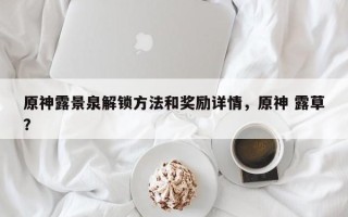 原神露景泉解锁方法和奖励详情，原神 露草？