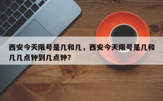 西安今天限号是几和几，西安今天限号是几和几几点钟到几点钟？
